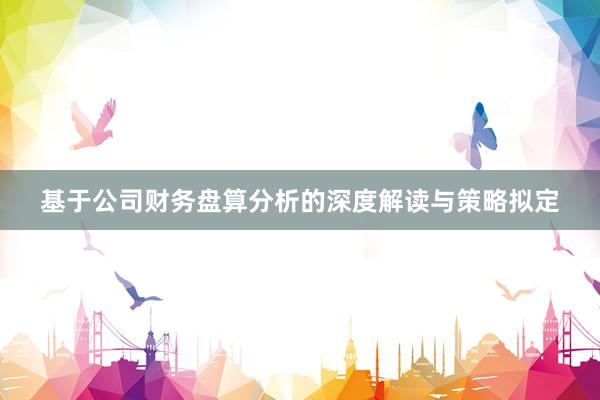 基于公司财务盘算分析的深度解读与策略拟定