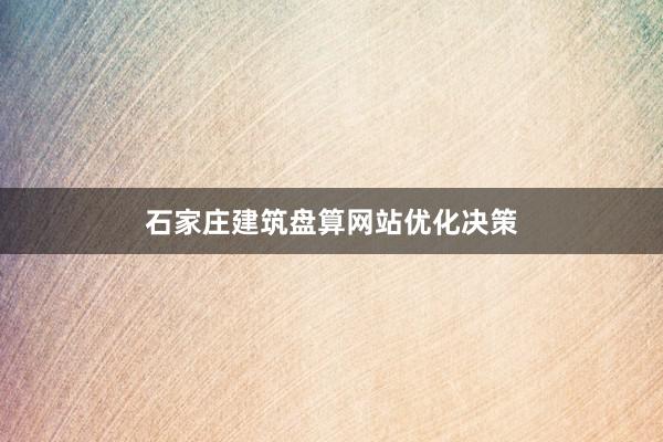 石家庄建筑盘算网站优化决策