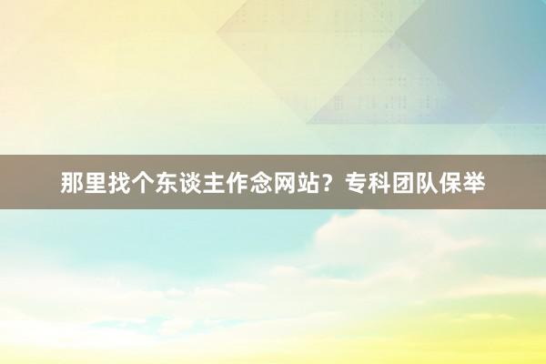 那里找个东谈主作念网站？专科团队保举