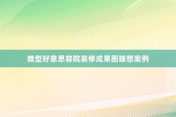 微型好意思容院装修成果图瞎想案例