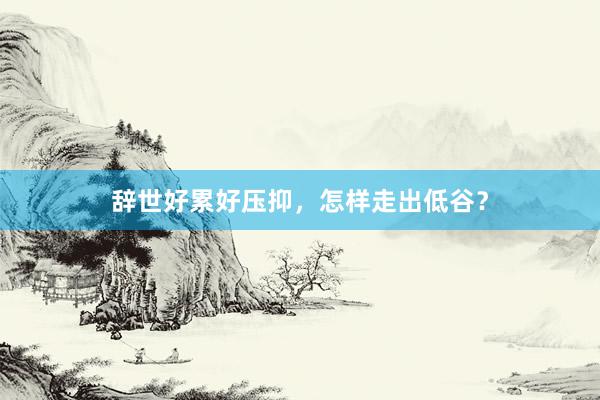 辞世好累好压抑，怎样走出低谷？